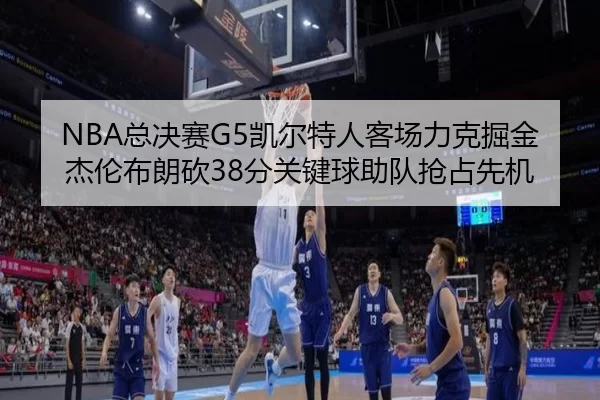 NBA总决赛G5凯尔特人客场力克掘金杰伦布朗砍38分关键球助队抢占先机