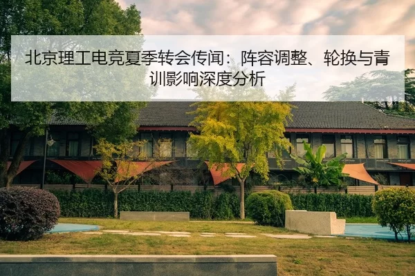 北京理工电竞夏季转会传闻：阵容调整、轮换与青训影响深度分析