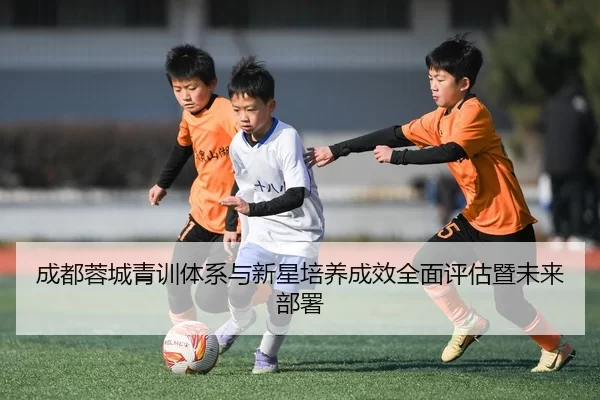 成都蓉城青训体系与新星培养成效全面评估暨未来部署
