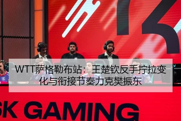 WTT萨格勒布站：王楚钦反手拧拉变化与衔接节奏力克樊振东