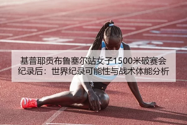 基普耶贡布鲁塞尔站女子1500米破赛会纪录后：世界纪录可能性与战术体能分析