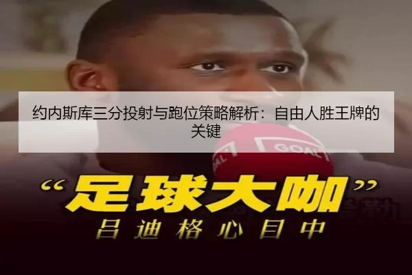 约内斯库三分投射与跑位策略解析：自由人胜王牌的关键