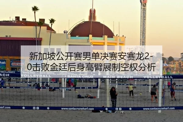 新加坡公开赛男单决赛安赛龙2-0击败金廷后身高臂展制空权分析