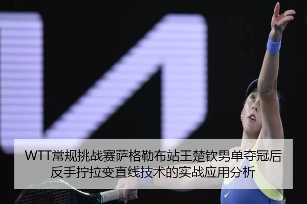 WTT常规挑战赛萨格勒布站王楚钦男单夺冠后反手拧拉变直线技术的实战应用分析