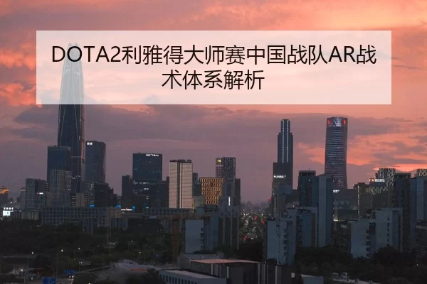 DOTA2利雅得大师赛中国战队AR战术体系解析