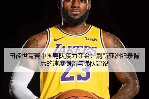 田径世青赛中国男队接力夺金：刷新亚洲纪录背后的速度储备与梯队建设